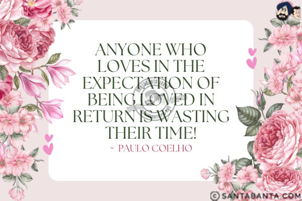 Anyone who loves in the expectation  of being loved in return is wasting their time.