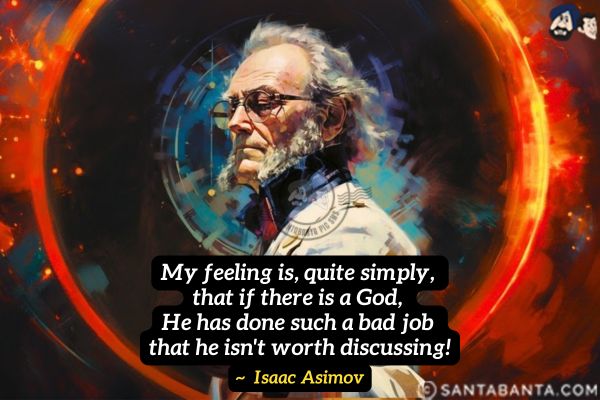 My feeling is, quite simply, that if there is a God, He has done such a bad job that he isn't worth discussing.