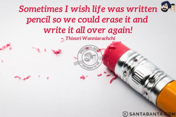 Sometimes I wish life was written pencil so we could erase it and write it all over again.