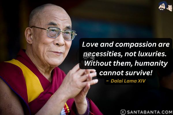 Love and compassion are necessities, not luxuries. Without them, humanity cannot survive.