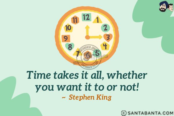 Time takes it all, whether you want it to or not.