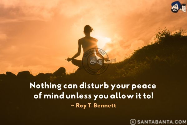 Nothing can disturb your peace of mind unless you allow it to.