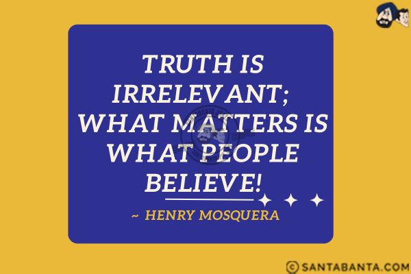 Truth is irrelevant; what matters is what people believe.