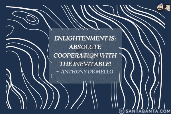 Enlightenment is: absolute cooperation with the inevitable.