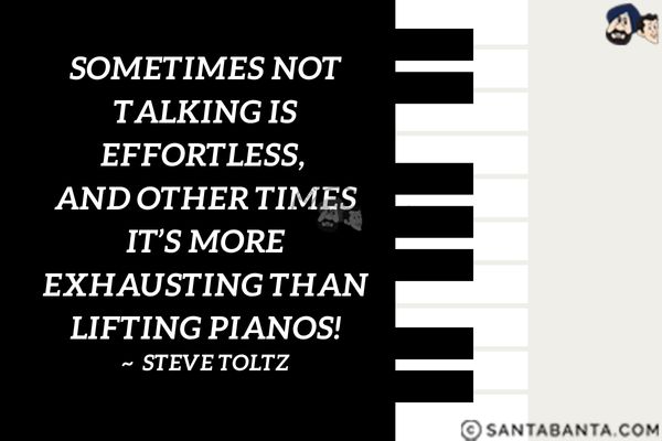 Sometimes not talking is effortless, and other times it's more exhausting than lifting pianos.