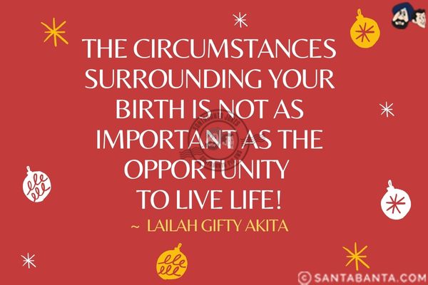 The circumstances surrounding your birth is not as important as the opportunity to live life.