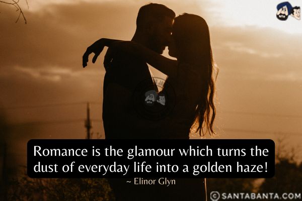 Romance is the glamour which turns  the dust of everyday life into a golden haze.