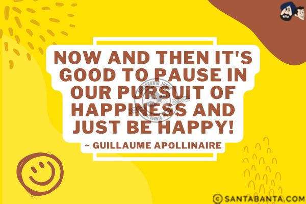 Now and then it's good to  pause in our pursuit of happiness and just be happy.