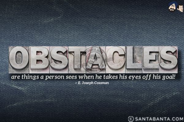 Obstacles are things a person sees when he takes his eyes off his goal.