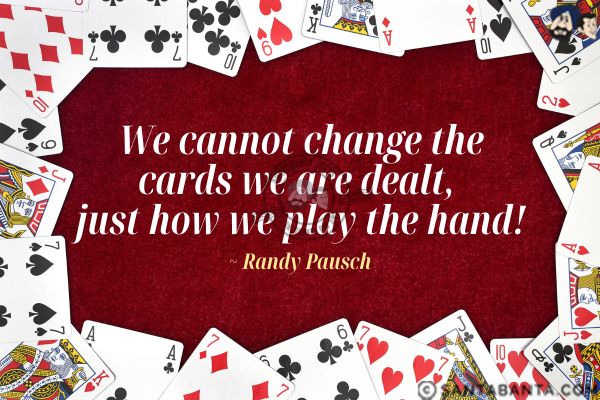 We cannot change the cards we are dealt, just how we play the hand.