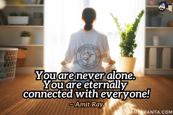 You are never alone. You are eternally connected with everyone.