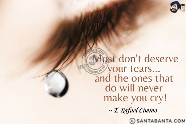 Most don't deserve your tears... and the ones that do will never make you cry.