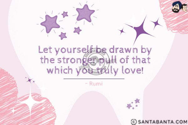 Let yourself be drawn by the stronger pull of that which you truly love.