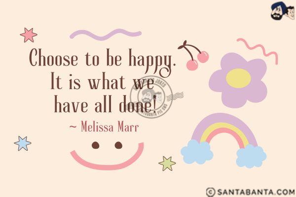 Choose to be happy. It is what we have all done.