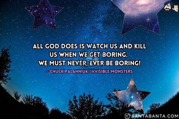 All God does is watch us and kill us when we  get boring. We must never, ever be boring.