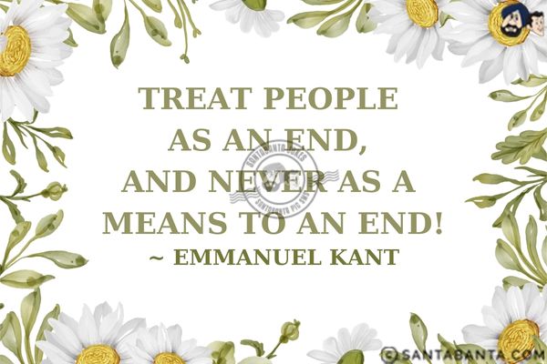 Treat people as an end, and never as a means to an end