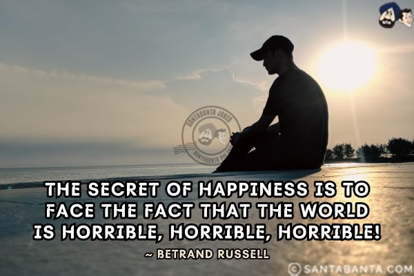 The secret of happiness is to face the fact that the world is horrible, horrible, horrible.