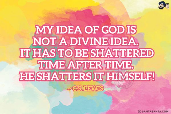 My idea of God is not a divine idea. It has to be shattered time after time. He shatters it Himself.