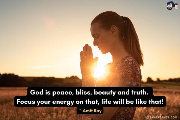 God is peace, bliss, beauty and truth. Focus your energy on that, life will be like that.