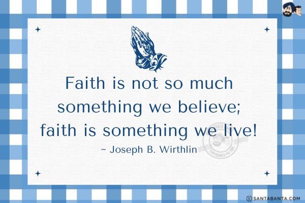 Faith is not so much something we believe; faith is  something we live.