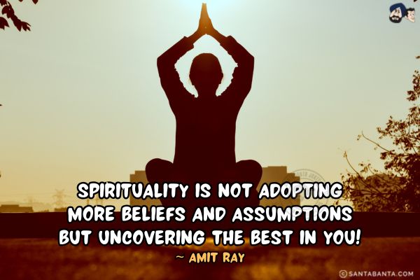 Spirituality is not adopting more beliefs and assumptions but uncovering the best in you.