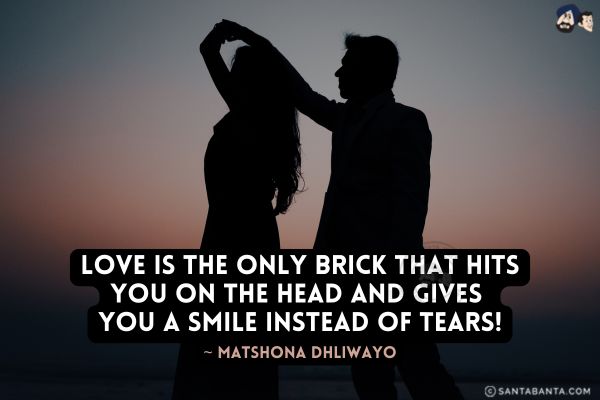 Love is the only brick that hits you on the head and gives you a smile instead of tears.