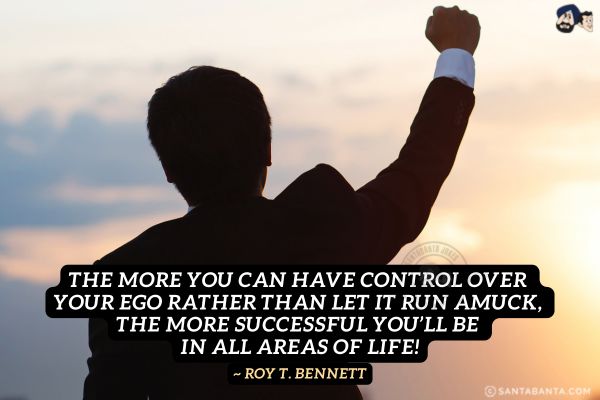 The more you can have control over your ego rather than let it run amuck, the more successful you'll be in all areas of life.