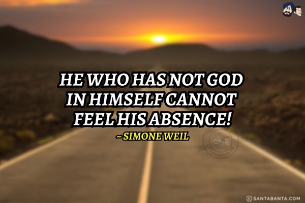 He who has not God in himself cannot feel His absence.