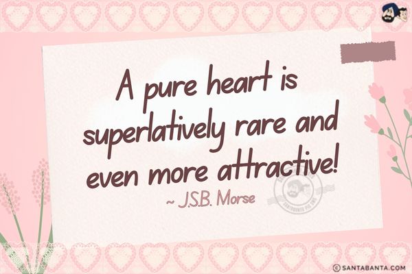 A pure heart is superlatively rare and even more attractive.