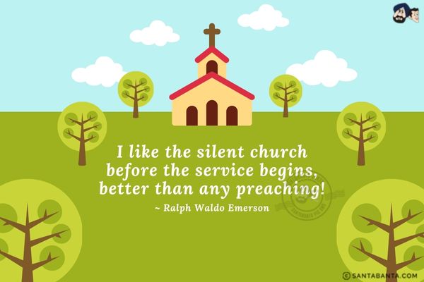 I like the silent church before the service begins, better than any preaching.