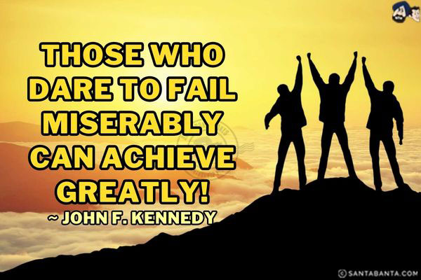 Those who dare to fail miserably can achieve greatly!