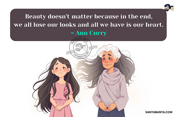 Beauty doesn't matter because in the end, we all lose our looks and all we have is our heart.