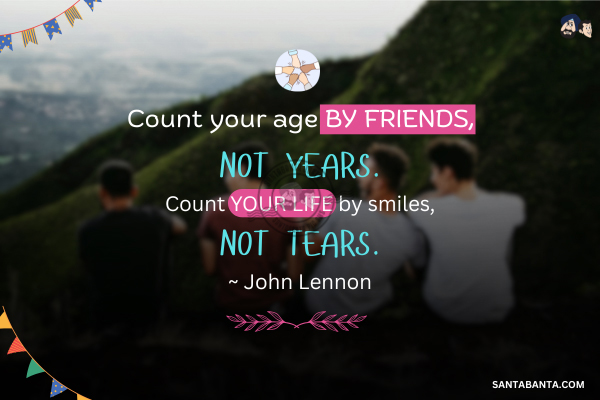 Count your age by friends, not years. Count your life by smiles,  not  tears.