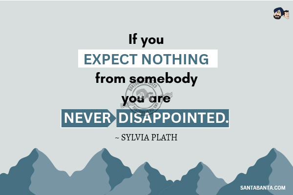 If you expect nothing from somebody you are never disappointed.

