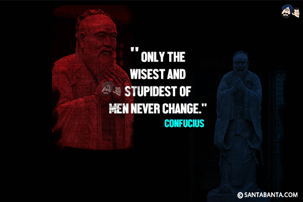 Only the wisest and stupidest of men never  change.