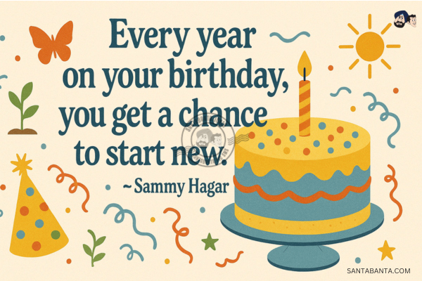 Every year on your birthday, you get a chance to start new.
