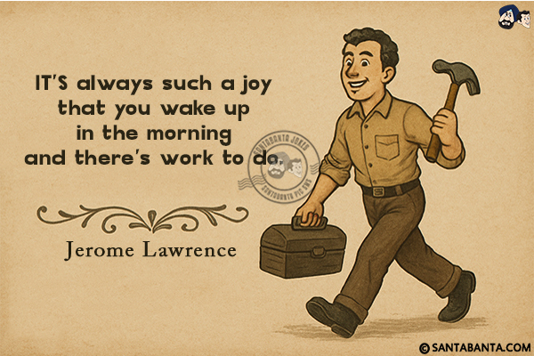 It's always such a joy that you wake up in the morning and there's work to do.
