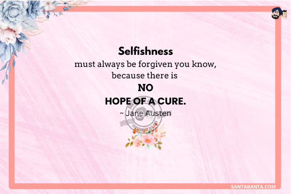 Selfishness  must always be forgiven you know, because there is no hope of a cure.
