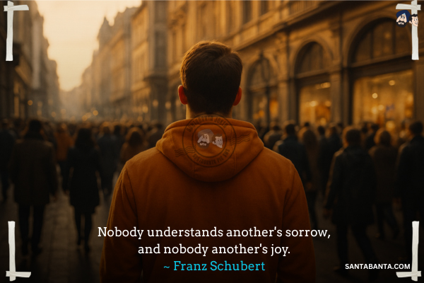 Nobody understands another's sorrow, and nobody another's joy.