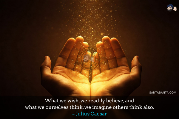 What we wish, we readily believe, and what we ourselves think, we imagine others think also.