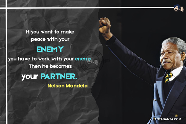 If you want to make peace with your enemy, you have to work with your enemy. Then he becomes your partner. 
