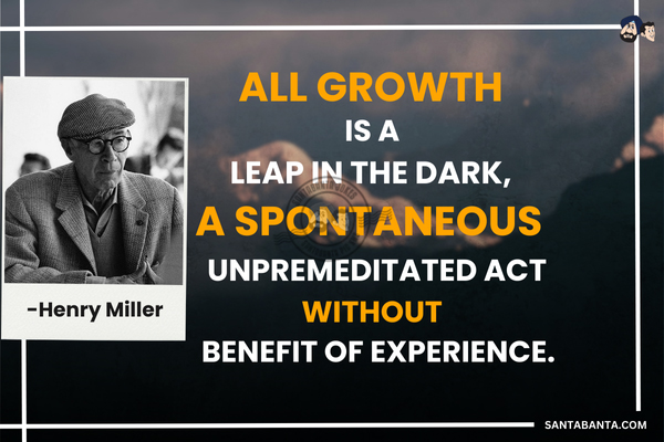 All growth is a leap in the dark, a spontaneous unpremeditated act without benefit of experience.