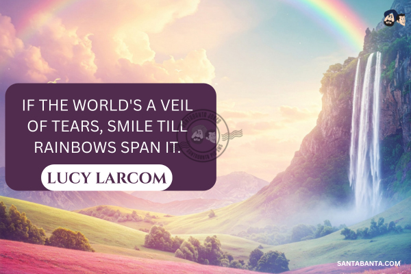 If the world's a veil of tears, Smile till rainbows span it.