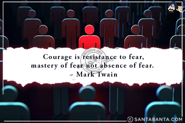 Courage is resistance to fear, mastery of fear not absence of fear.