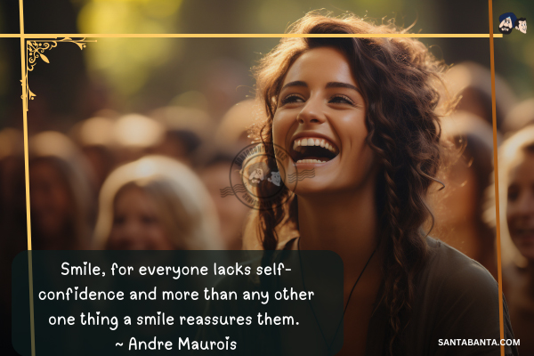Smile, for everyone lacks self-confidence and more than any other one thing a smile reassures them.