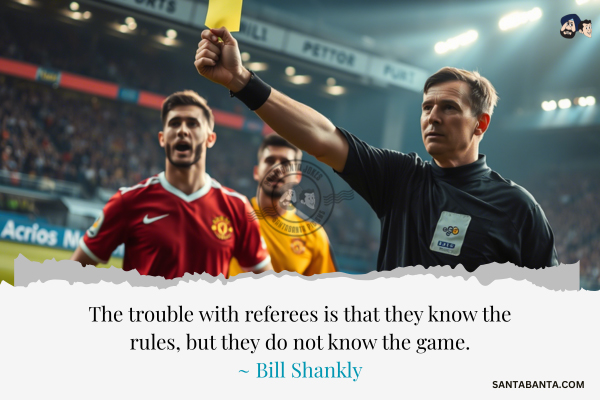 The trouble with referees is that they know the rules, but they do not know the game.
