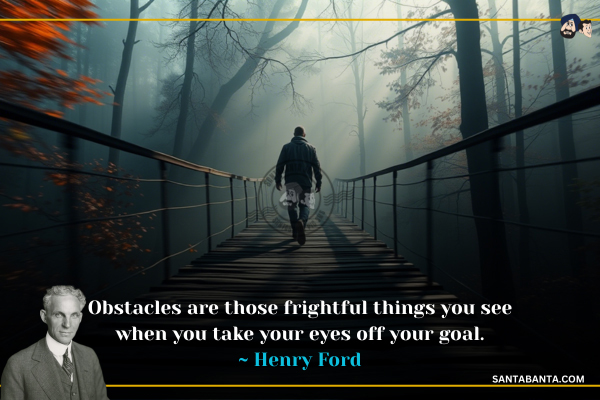 Obstacles are those frightful things  you see when you take your eyes off your goal.