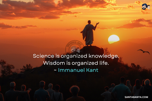 Science is organized knowledge. Wisdom is  organized life.
