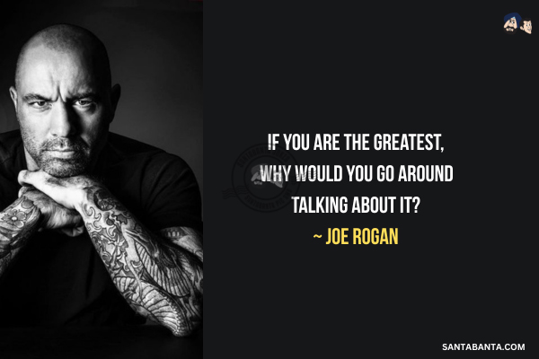 If you are the greatest, why would you go around talking about it?