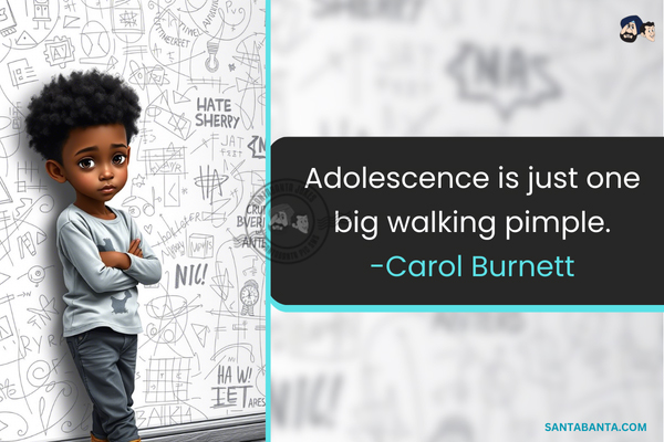 Adolescence is just one big walking pimple.